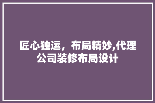 匠心独运，布局精妙,代理公司装修布局设计