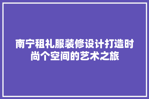 南宁租礼服装修设计打造时尚个空间的艺术之旅