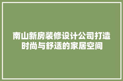南山新房装修设计公司打造时尚与舒适的家居空间