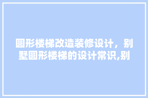 圆形楼梯改造装修设计,别墅圆形楼梯的设计常识,别墅圆弧楼梯装修注意事项