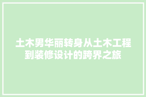 土木男华丽转身从土木工程到装修设计的跨界之旅
