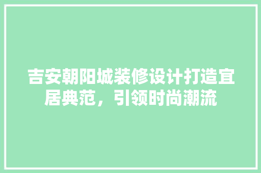 吉安朝阳城装修设计打造宜居典范,引领时尚潮流 第1张 吉安朝阳城装修设计打造宜居典范,引领时尚潮流 第1张
