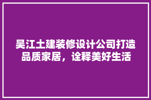 吴江土建装修设计公司打造品质家居,诠释美好生活