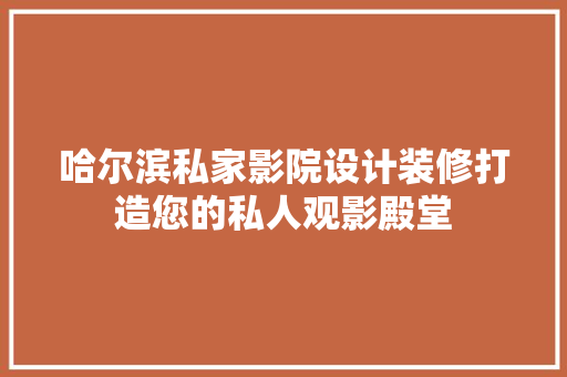 哈尔滨私家影院设计装修打造您的私人观影殿堂