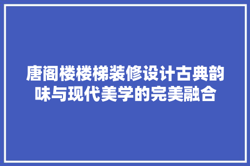 唐阁楼楼梯装修设计古典韵味与现代美学的完美融合