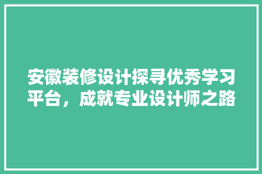 安徽装修设计探寻优秀学习平台，成就专业设计师之路