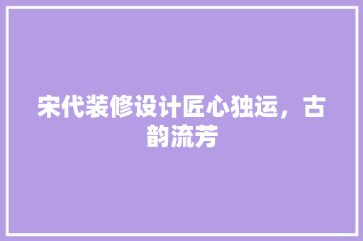 宋代装修设计匠心独运,古韵流芳