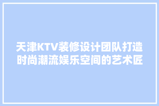 天津KTV装修设计团队打造时尚潮流娱乐空间的艺术匠心