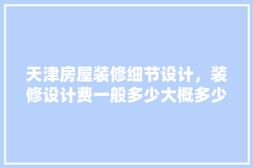 天津房屋装修细节设计，装修设计费一般多少大概多少钱  第1张