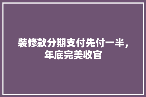 装修款分期支付先付一半，年底完美收官