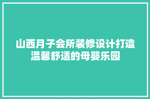 山西月子会所装修设计打造温馨舒适的母婴乐园