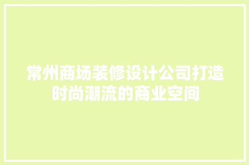 常州商场装修设计公司打造时尚潮流的商业空间