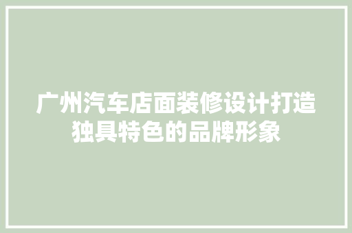广州汽车店面装修设计打造独具特色的品牌形象