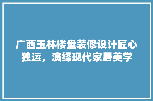 广西玉林楼盘装修设计匠心独运，演绎现代家居美学  第1张