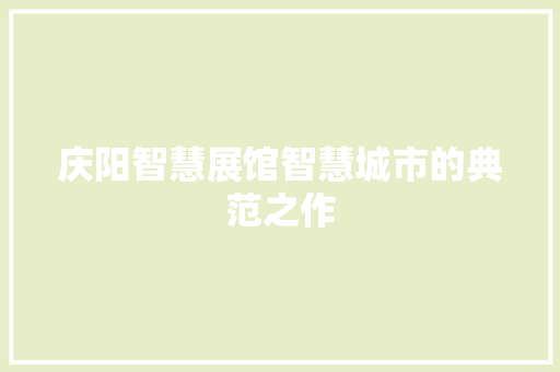 庆阳智慧展馆智慧城市的典范之作