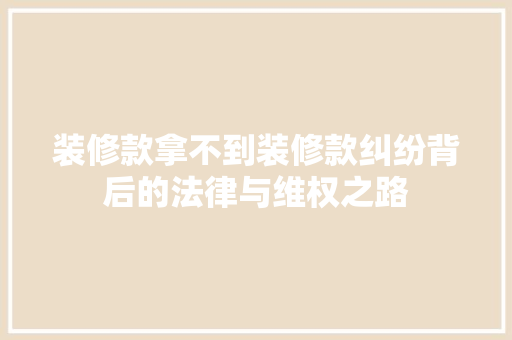 装修款拿不到装修款纠纷背后的法律与维权之路