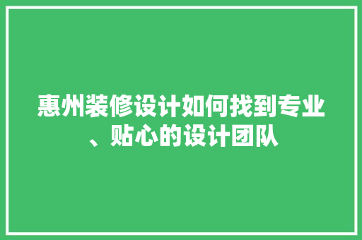 惠州装修设计如何找到专业、贴心的设计团队