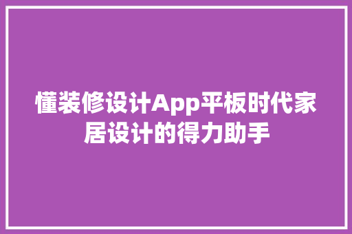 懂装修设计App平板时代家居设计的得力助手