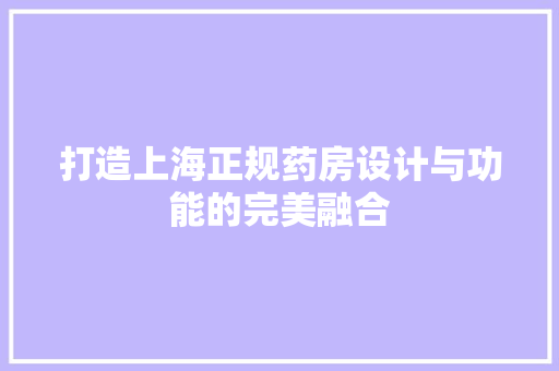 打造上海正规药房设计与功能的完美融合