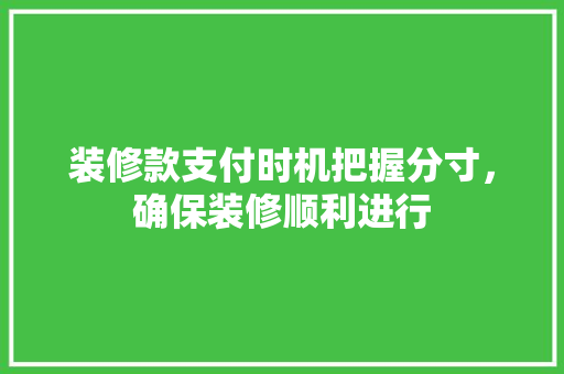装修款支付时机把握分寸，确保装修顺利进行