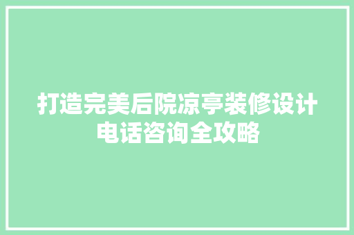 打造完美后院凉亭装修设计电话咨询全攻略
