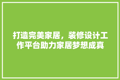 打造完美家居，装修设计工作平台助力家居梦想成真