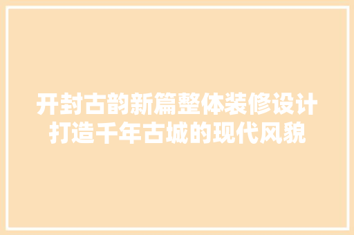 开封古韵新篇整体装修设计打造千年古城的现代风貌