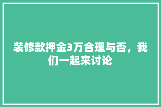 装修款押金3万合理与否，我们一起来讨论
