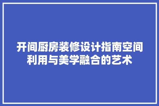 开间厨房装修设计指南空间利用与美学融合的艺术