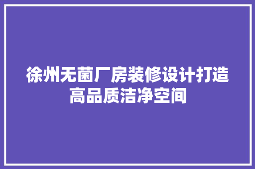 徐州无菌厂房装修设计打造高品质洁净空间