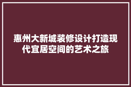 惠州大新城装修设计打造现代宜居空间的艺术之旅