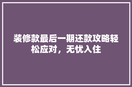 装修款最后一期还款攻略轻松应对，无忧入住