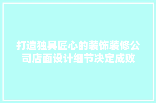 打造独具匠心的装饰装修公司店面设计细节决定成败