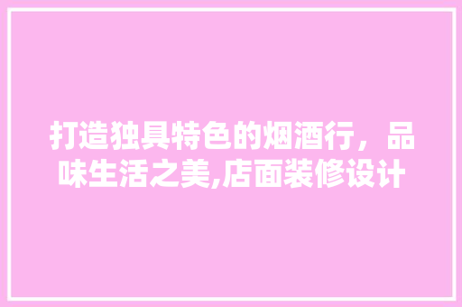 打造独具特色的烟酒行，品味生活之美,店面装修设计