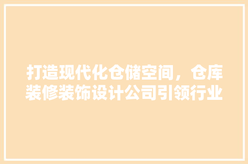 打造现代化仓储空间，仓库装修装饰设计公司引领行业潮流