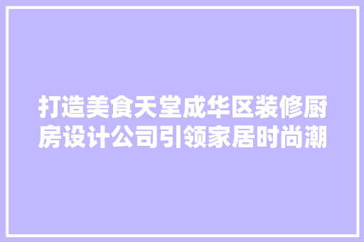 打造美食天堂成华区装修厨房设计公司引领家居时尚潮流