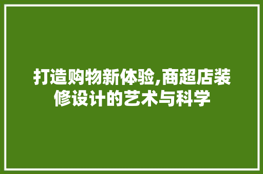 打造购物新体验,商超店装修设计的艺术与科学