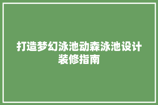 打造梦幻泳池动森泳池设计装修指南 第1张 打造梦幻泳池动森泳池设计装修指南 第1张