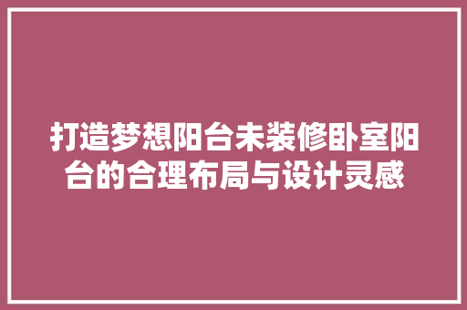 打造梦想阳台未装修卧室阳台的合理布局与设计灵感  第1张