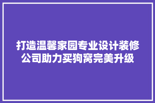 打造温馨家园专业设计装修公司助力买狗窝完美升级