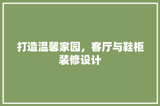 打造温馨家园,客厅与鞋柜装修设计