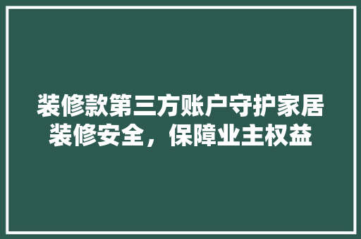 装修款第三方账户守护家居装修安全，保障业主权益