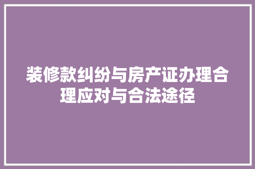 装修款纠纷与房产证办理合理应对与合法途径