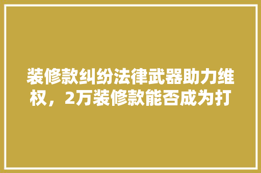 装修款纠纷法律武器助力维权，2万装修款能否成为打官司的契机