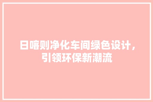 日喀则净化车间绿色设计，引领环保新潮流