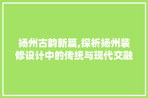 扬州古韵新篇,探析扬州装修设计中的传统与现代交融之美