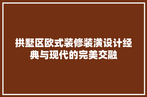 拱墅区欧式装修装潢设计经典与现代的完美交融