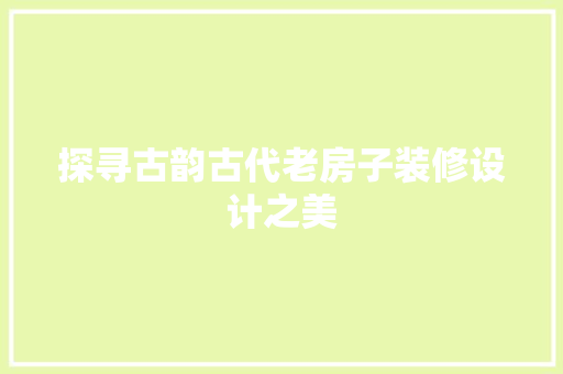 探寻古韵古代老房子装修设计之美