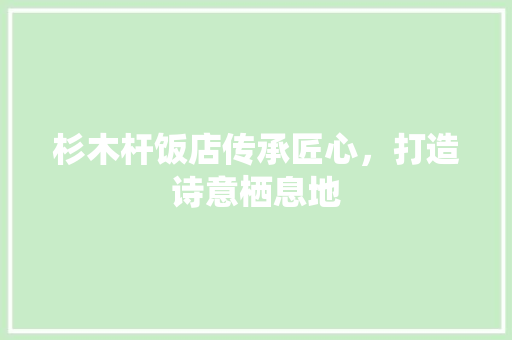 杉木杆饭店传承匠心，打造诗意栖息地