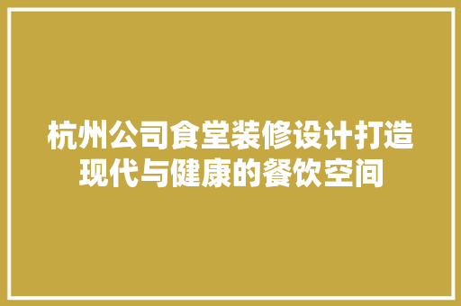 杭州公司食堂装修设计打造现代与健康的餐饮空间